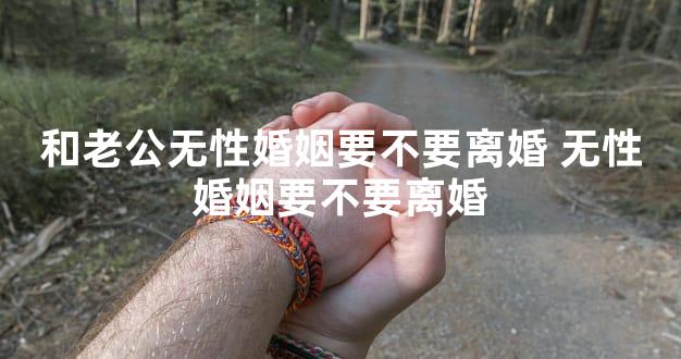 和老公无性婚姻要不要离婚 无性婚姻要不要离婚